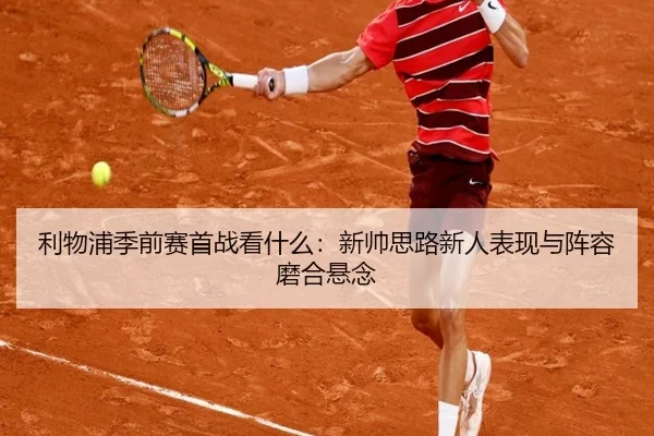 利物浦季前赛首战看什么：新帅思路新人表现与阵容磨合悬念