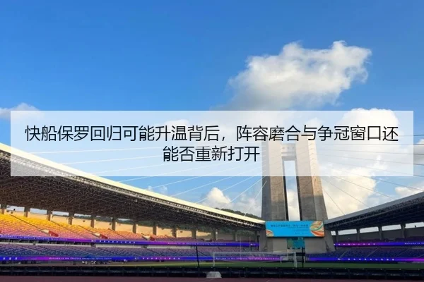 快船保罗回归可能升温背后，阵容磨合与争冠窗口还能否重新打开