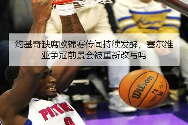 约基奇缺席欧锦赛传闻持续发酵，塞尔维亚争冠前景会被重新改写吗